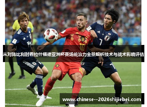 从对阵比利时看拉什福德亚洲杯赛场统治力全景解析技术与战术影响评估