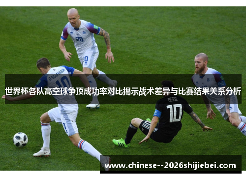 世界杯各队高空球争顶成功率对比揭示战术差异与比赛结果关系分析