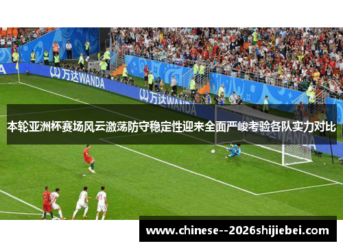 本轮亚洲杯赛场风云激荡防守稳定性迎来全面严峻考验各队实力对比