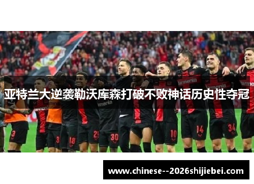 亚特兰大逆袭勒沃库森打破不败神话历史性夺冠
