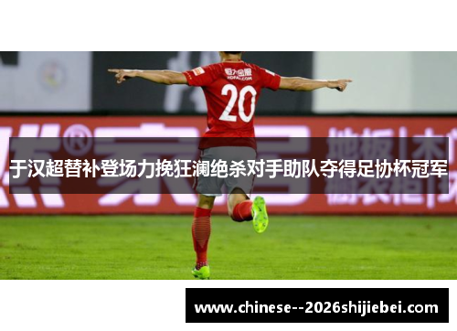 于汉超替补登场力挽狂澜绝杀对手助队夺得足协杯冠军