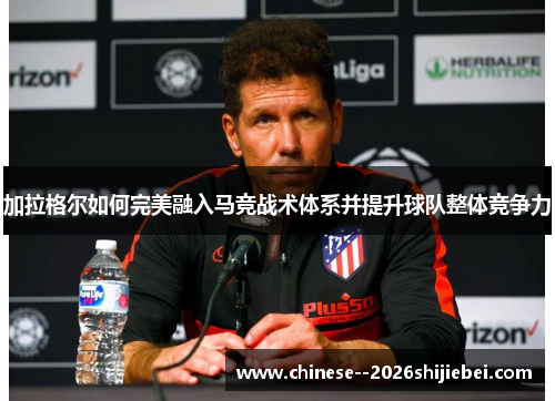 加拉格尔如何完美融入马竞战术体系并提升球队整体竞争力