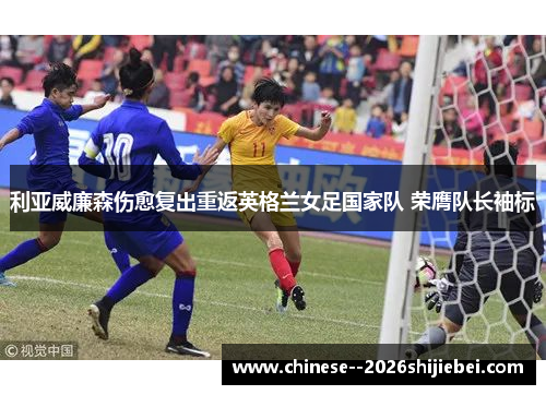 利亚威廉森伤愈复出重返英格兰女足国家队 荣膺队长袖标