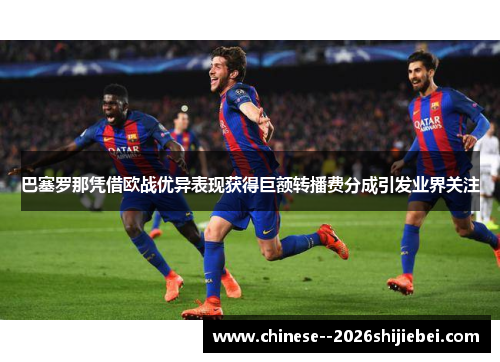 巴塞罗那凭借欧战优异表现获得巨额转播费分成引发业界关注