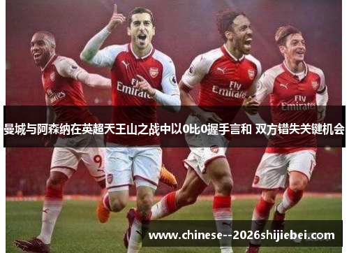曼城与阿森纳在英超天王山之战中以0比0握手言和 双方错失关键机会