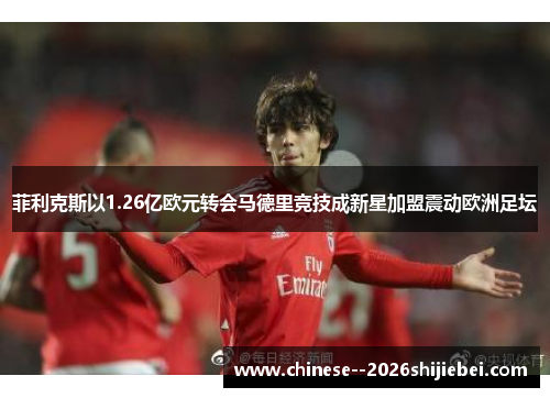 菲利克斯以1.26亿欧元转会马德里竞技成新星加盟震动欧洲足坛