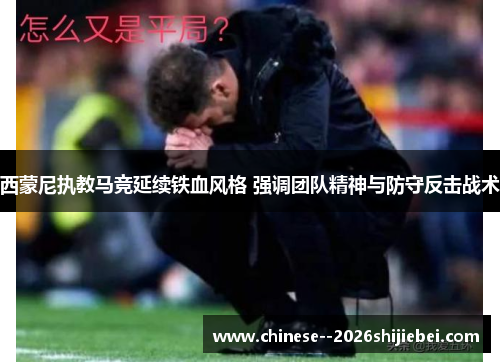 西蒙尼执教马竞延续铁血风格 强调团队精神与防守反击战术 西蒙尼执教马竞延续铁血风格 强调团队精神与防守反击战术
