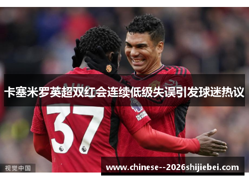 卡塞米罗英超双红会连续低级失误引发球迷热议 卡塞米罗英超双红会连续低级失误引发球迷热议