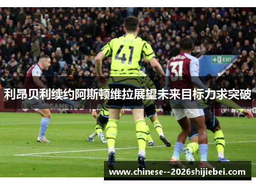 利昂贝利续约阿斯顿维拉展望未来目标力求突破 利昂贝利续约阿斯顿维拉展望未来目标力求突破
