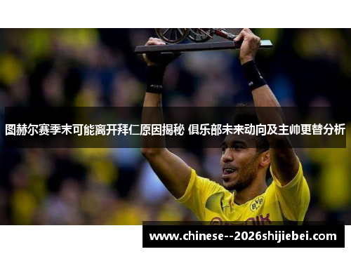 图赫尔赛季末可能离开拜仁原因揭秘 俱乐部未来动向及主帅更替分析