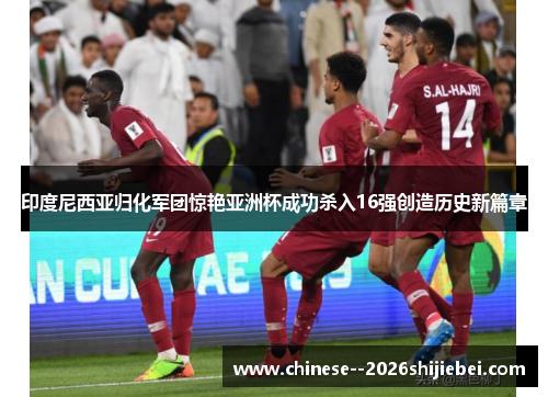 印度尼西亚归化军团惊艳亚洲杯成功杀入16强创造历史新篇章 印度尼西亚归化军团惊艳亚洲杯成功杀入16强创造历史新篇章
