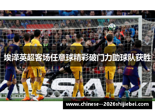 埃泽英超客场任意球精彩破门力助球队获胜 埃泽英超客场任意球精彩破门力助球队获胜