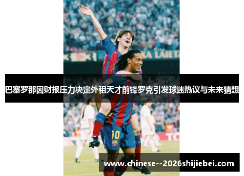 巴塞罗那因财报压力决定外租天才前锋罗克引发球迷热议与未来猜想 巴塞罗那因财报压力决定外租天才前锋罗克引发球迷热议与未来猜想