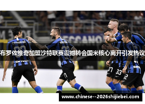 布罗佐维奇加盟沙特联赛震撼转会国米核心离开引发热议