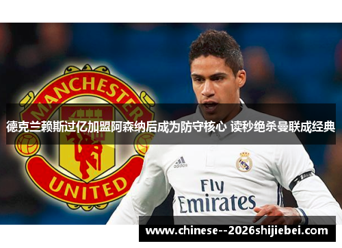 德克兰赖斯过亿加盟阿森纳后成为防守核心 读秒绝杀曼联成经典