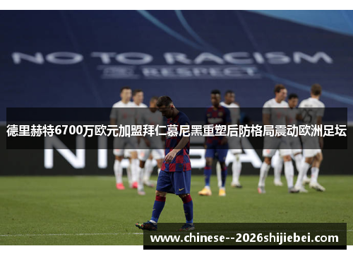 德里赫特6700万欧元加盟拜仁慕尼黑重塑后防格局震动欧洲足坛