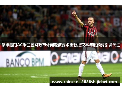 意甲豪门AC米兰因财政审计问题被要求重新提交本年度预算引发关注
