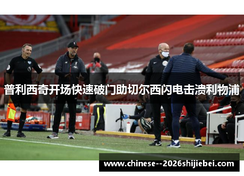 普利西奇开场快速破门助切尔西闪电击溃利物浦 普利西奇开场快速破门助切尔西闪电击溃利物浦