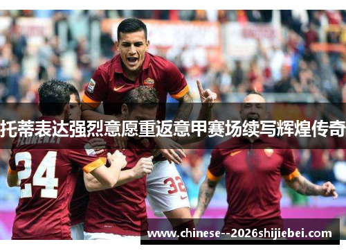 托蒂表达强烈意愿重返意甲赛场续写辉煌传奇