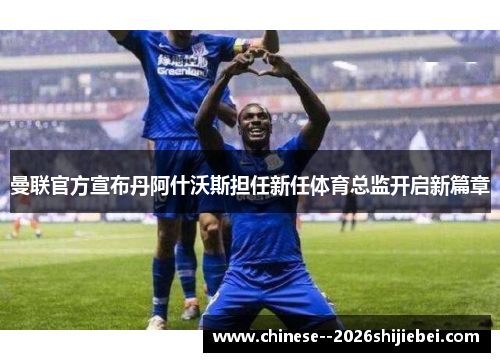 曼联官方宣布丹阿什沃斯担任新任体育总监开启新篇章