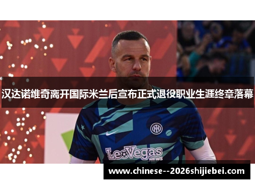 汉达诺维奇离开国际米兰后宣布正式退役职业生涯终章落幕
