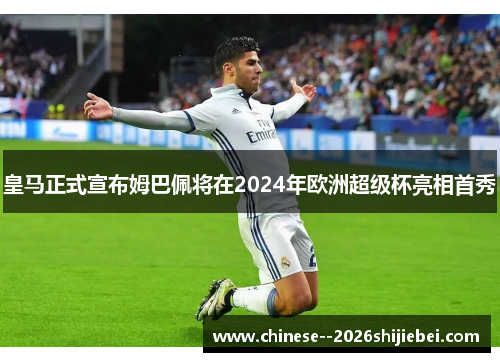 皇马正式宣布姆巴佩将在2024年欧洲超级杯亮相首秀