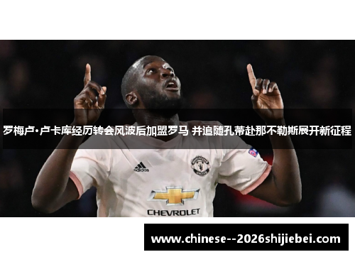 罗梅卢·卢卡库经历转会风波后加盟罗马 并追随孔蒂赴那不勒斯展开新征程