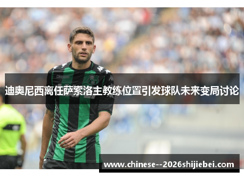 迪奥尼西离任萨索洛主教练位置引发球队未来变局讨论
