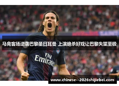 马竞客场逆袭巴黎圣日耳曼 上演绝杀好戏让巴黎失望至极