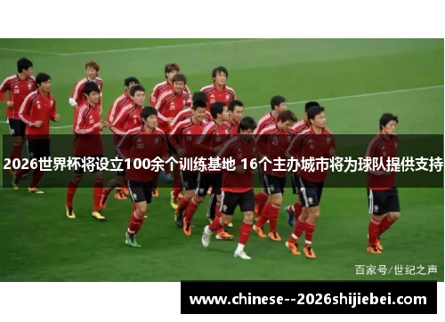 2026世界杯将设立100余个训练基地 16个主办城市将为球队提供支持