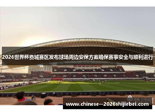 2026世界杯费城赛区发布球场周边安保方案确保赛事安全与顺利进行