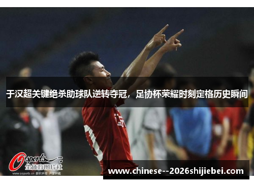 于汉超关键绝杀助球队逆转夺冠，足协杯荣耀时刻定格历史瞬间