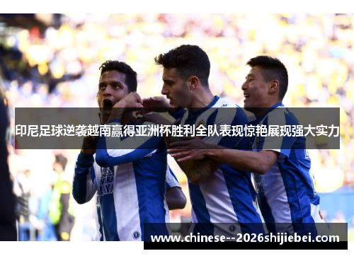 印尼足球逆袭越南赢得亚洲杯胜利全队表现惊艳展现强大实力