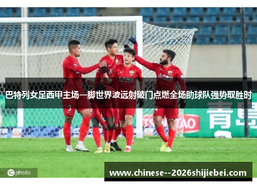巴特列女足西甲主场一脚世界波远射破门点燃全场助球队强势取胜时