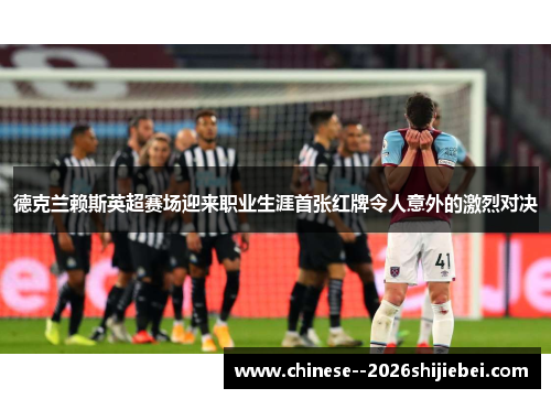 德克兰赖斯英超赛场迎来职业生涯首张红牌令人意外的激烈对决