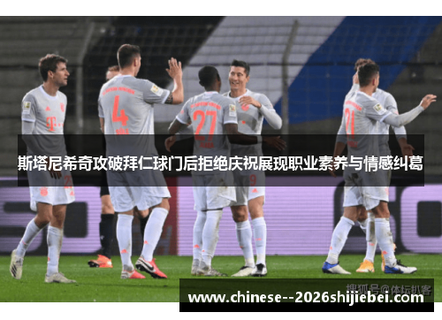 斯塔尼希奇攻破拜仁球门后拒绝庆祝展现职业素养与情感纠葛