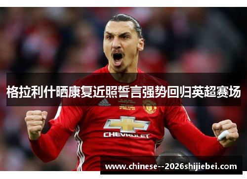 格拉利什晒康复近照誓言强势回归英超赛场