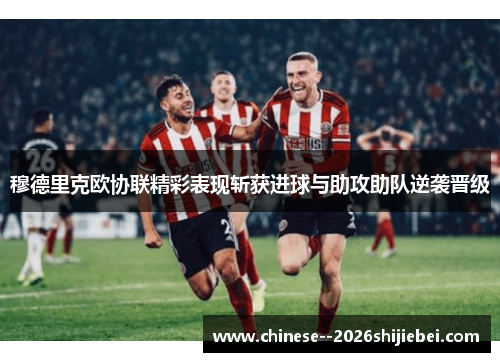穆德里克欧协联精彩表现斩获进球与助攻助队逆袭晋级