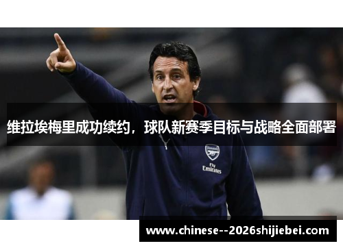 维拉埃梅里成功续约，球队新赛季目标与战略全面部署