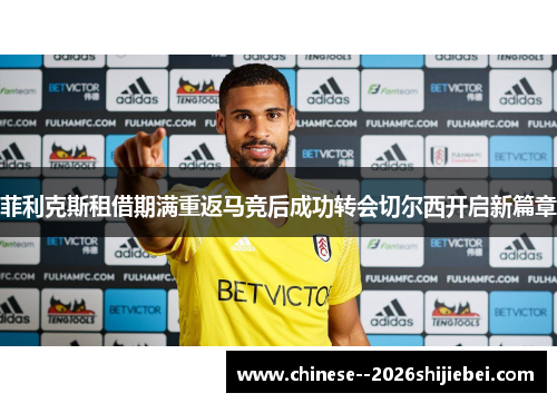 菲利克斯租借期满重返马竞后成功转会切尔西开启新篇章