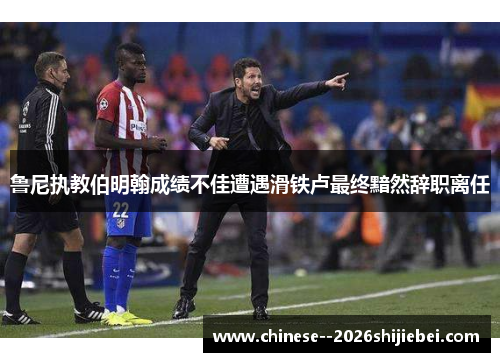 鲁尼执教伯明翰成绩不佳遭遇滑铁卢最终黯然辞职离任