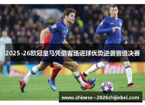 2025-26欧冠皇马凭借客场进球优势逆袭晋级决赛 2025-26欧冠皇马凭借客场进球优势逆袭晋级决赛