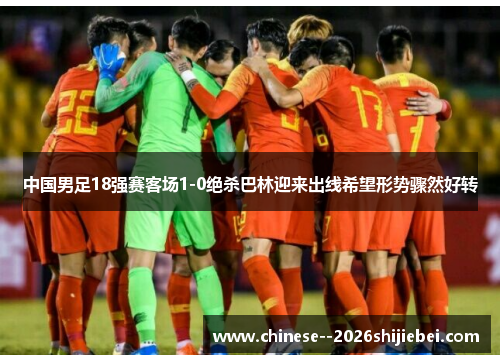 中国男足18强赛客场1-0绝杀巴林迎来出线希望形势骤然好转