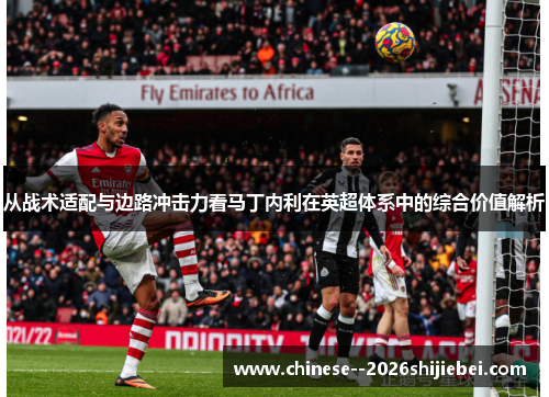 从战术适配与边路冲击力看马丁内利在英超体系中的综合价值解析