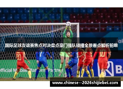 国际足球友谊赛焦点对决盘点豪门强队碰撞全景看点解析前瞻
