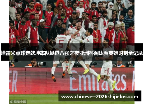 塔雷米点球定乾坤率队挺进八强之夜亚洲杯淘汰赛英雄时刻全记录 塔雷米点球定乾坤率队挺进八强之夜亚洲杯淘汰赛英雄时刻全记录
