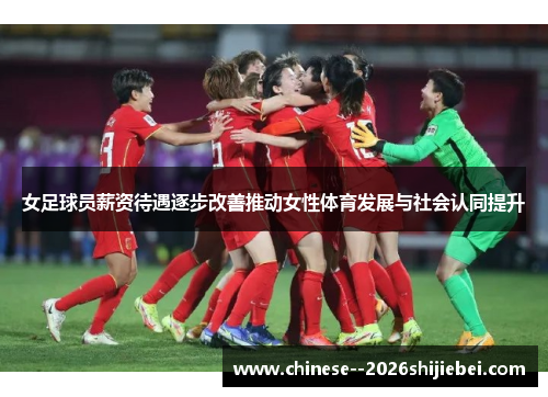 女足球员薪资待遇逐步改善推动女性体育发展与社会认同提升 女足球员薪资待遇逐步改善推动女性体育发展与社会认同提升