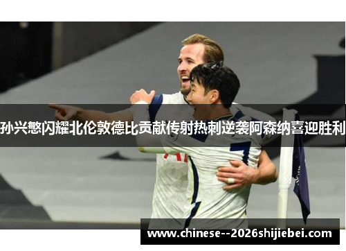 孙兴慜闪耀北伦敦德比贡献传射热刺逆袭阿森纳喜迎胜利