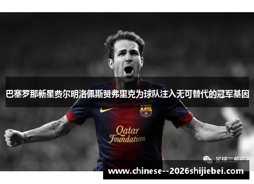 巴塞罗那新星费尔明洛佩斯赞弗里克为球队注入无可替代的冠军基因 巴塞罗那新星费尔明洛佩斯赞弗里克为球队注入无可替代的冠军基因