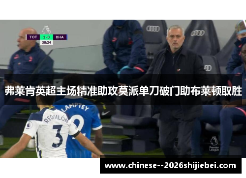 弗莱肯英超主场精准助攻莫派单刀破门助布莱顿取胜 弗莱肯英超主场精准助攻莫派单刀破门助布莱顿取胜